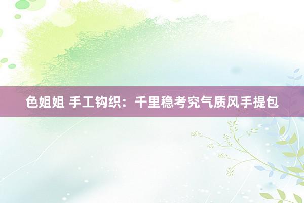 色姐姐 手工钩织：千里稳考究气质风手提包