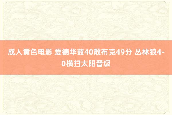 成人黄色电影 爱德华兹40散布克49分 丛林狼4-0横扫太阳晋级