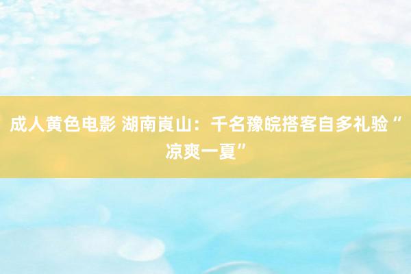 成人黄色电影 湖南崀山：千名豫皖搭客自多礼验“凉爽一夏”