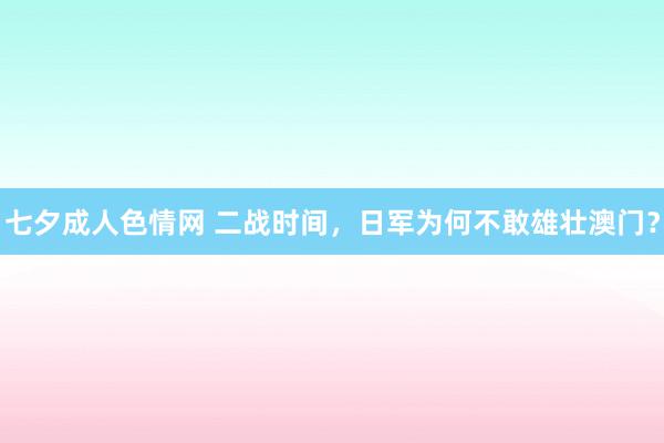 七夕成人色情网 二战时间，日军为何不敢雄壮澳门？