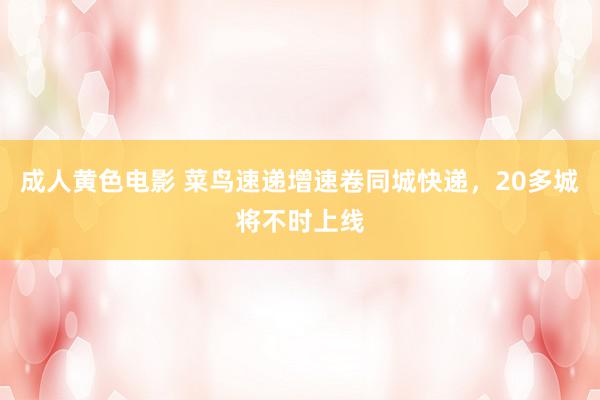 成人黄色电影 菜鸟速递增速卷同城快递，20多城将不时上线