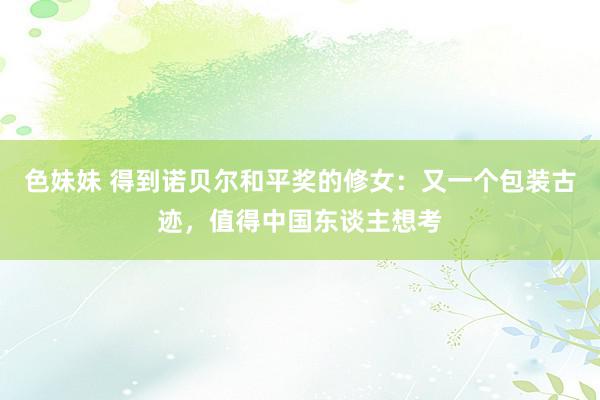 色妹妹 得到诺贝尔和平奖的修女：又一个包装古迹，值得中国东谈主想考