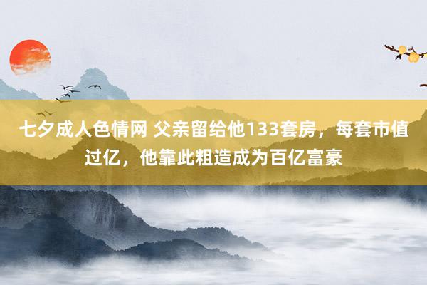 七夕成人色情网 父亲留给他133套房，每套市值过亿，他靠此粗造成为百亿富豪