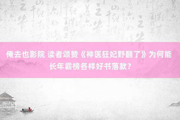 俺去也影院 读者颂赞《神医狂妃野翻了》为何能 长年霸榜各样好书落款？