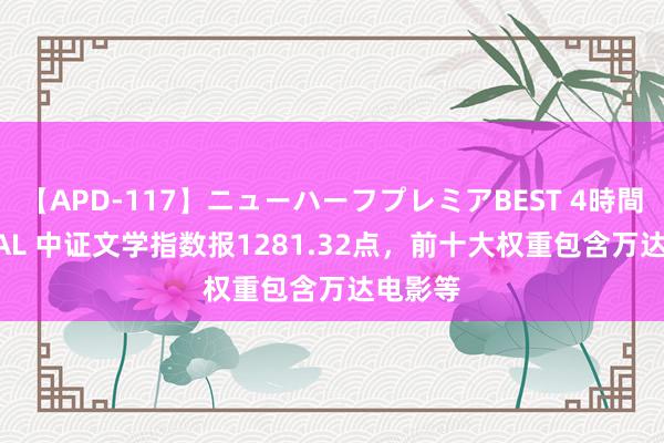 【APD-117】ニューハーフプレミアBEST 4時間SPECIAL 中证文学指数报1281.32点，前十大权重包含万达电影等
