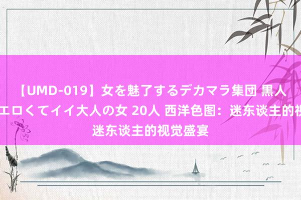 【UMD-019】女を魅了するデカマラ集団 黒人ナンパ エロくてイイ大人の女 20人 西洋色图：迷东谈主的视觉盛宴
