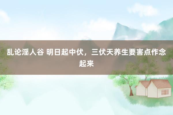 乱论淫人谷 明日起中伏,三伏天养生要害点作念起来