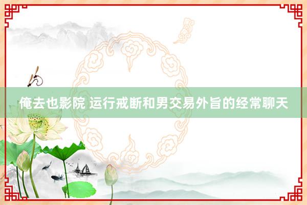 俺去也影院 运行戒断和男交易外旨的经常聊天