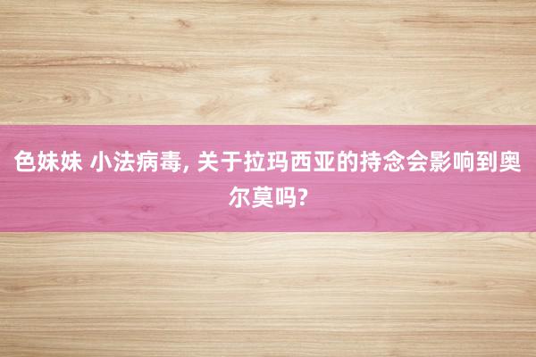 色妹妹 小法病毒, 关于拉玛西亚的持念会影响到奥尔莫吗?