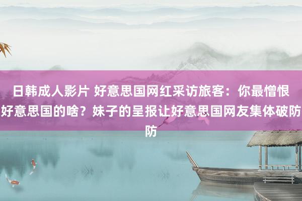 日韩成人影片 好意思国网红采访旅客：你最憎恨好意思国的啥？妹子的呈报让好意思国网友集体破防