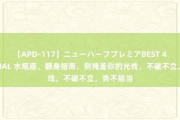 【APD-117】ニューハーフプレミアBEST 4時間SPECIAL 水瓶座，翻身指南，别掩盖你的光线，不破不立，势不能当
