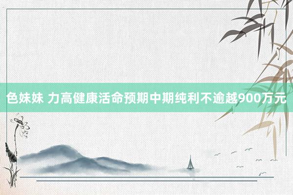 色妹妹 力高健康活命预期中期纯利不逾越900万元