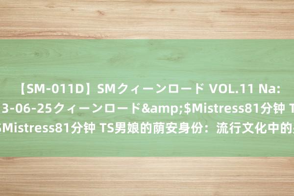 【SM-011D】SMクィーンロード VOL.11 Na:Na</a>2013-06-25クィーンロード&$Mistress81分钟 TS男娘的荫安身份：流行文化中的另类魔力