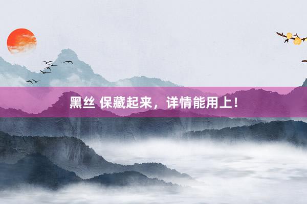 黑丝 保藏起来,详情能用上!