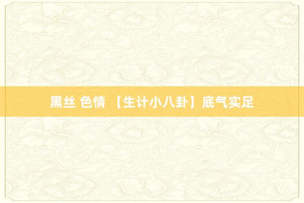 黑丝 色情 【生计小八卦】底气实足
