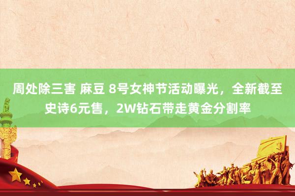 周处除三害 麻豆 8号女神节活动曝光，全新截至史诗6元售，2W钻石带走黄金分割率