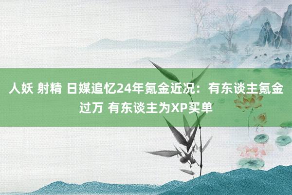 人妖 射精 日媒追忆24年氪金近况：有东谈主氪金过万 有东谈主为XP买单