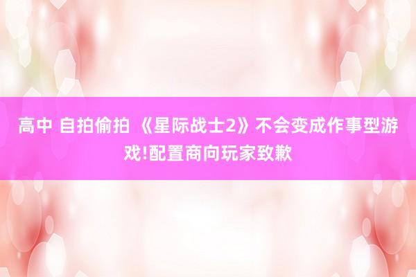 高中 自拍偷拍 《星际战士2》不会变成作事型游戏!配置商向玩家致歉