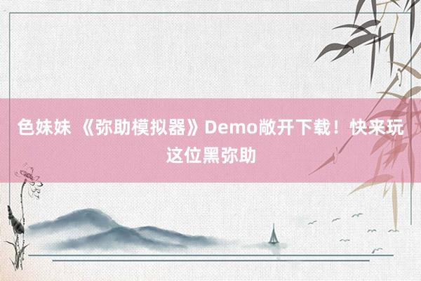色妹妹 《弥助模拟器》Demo敞开下载！快来玩这位黑弥助
