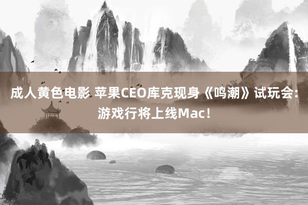 成人黄色电影 苹果CEO库克现身《鸣潮》试玩会:游戏行将上线Mac！