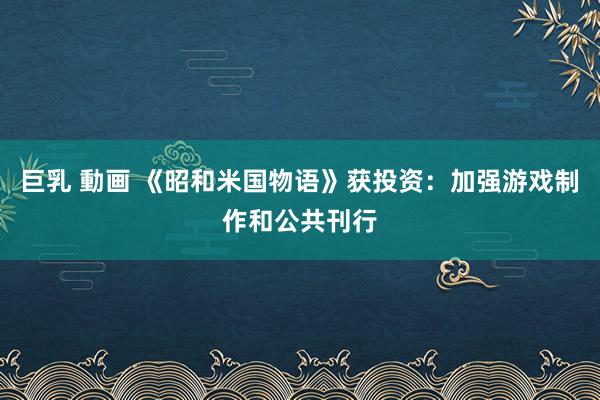 巨乳 動画 《昭和米国物语》获投资：加强游戏制作和公共刊行