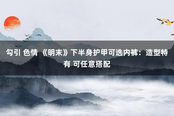 勾引 色情 《明末》下半身护甲可选内裤：造型特有 可任意搭配