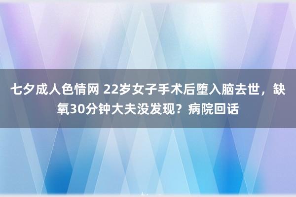 七夕成人色情网 22岁女子手术后堕入脑去世，缺氧30分钟大夫没发现？病院回话