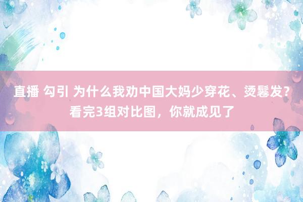 直播 勾引 为什么我劝中国大妈少穿花、烫鬈发？看完3组对比图，你就成见了