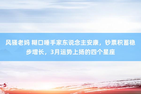 风骚老妈 糊口唾手家东说念主安康，钞票积蓄稳步增长，3月运势上扬的四个星座