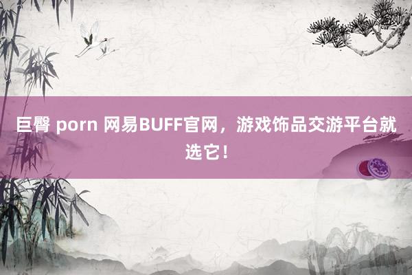 巨臀 porn 网易BUFF官网，游戏饰品交游平台就选它！