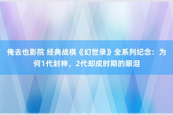 俺去也影院 经典战棋《幻世录》全系列纪念：为何1代封神，2代却成时期的眼泪
