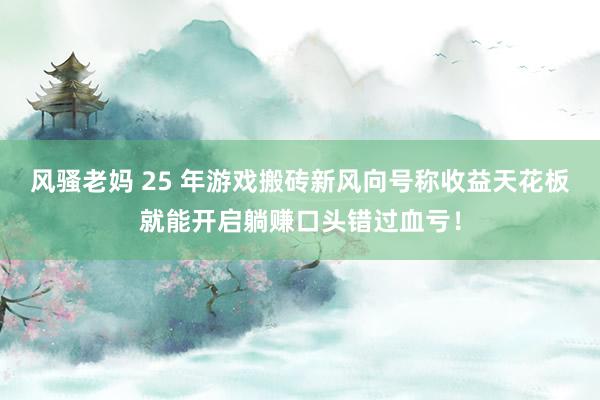 风骚老妈 25 年游戏搬砖新风向号称收益天花板就能开启躺赚口头错过血亏！