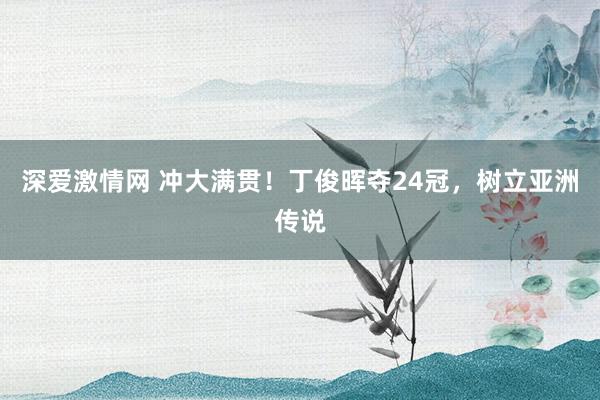 深爱激情网 冲大满贯！丁俊晖夺24冠，树立亚洲传说