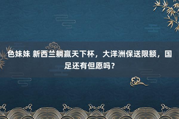 色妹妹 新西兰躺赢天下杯，大洋洲保送限额，国足还有但愿吗？