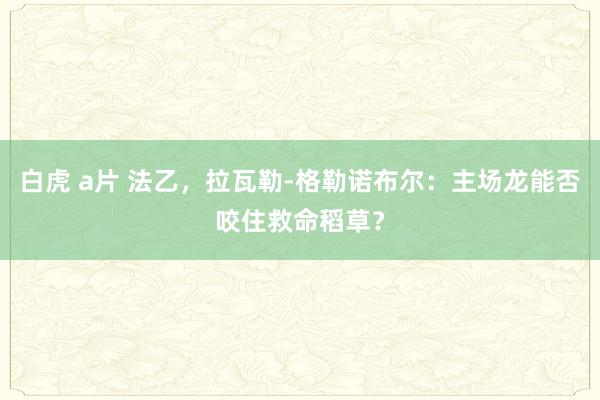 白虎 a片 法乙，拉瓦勒-格勒诺布尔：主场龙能否咬住救命稻草？