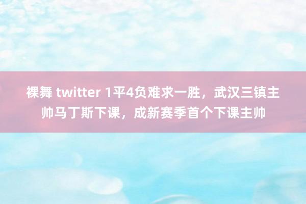 裸舞 twitter 1平4负难求一胜，武汉三镇主帅马丁斯下课，成新赛季首个下课主帅