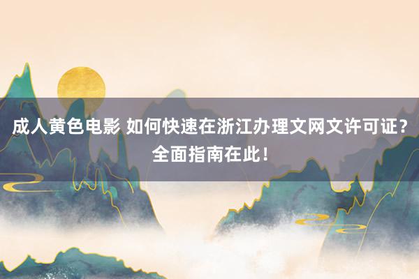 成人黄色电影 如何快速在浙江办理文网文许可证？全面指南在此！