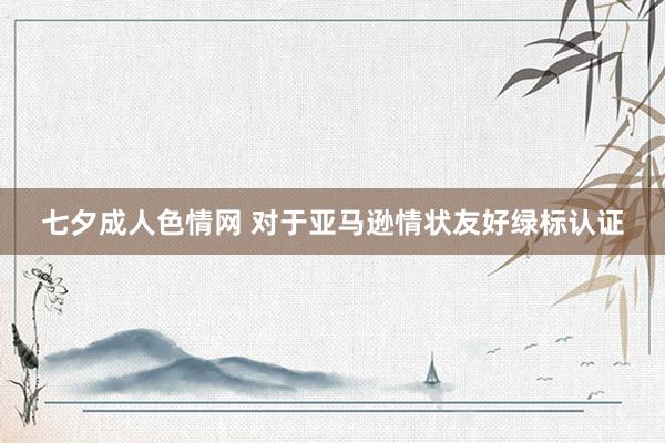 七夕成人色情网 对于亚马逊情状友好绿标认证