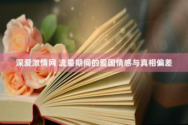 深爱激情网 流量期间的爱国情感与真相偏差
