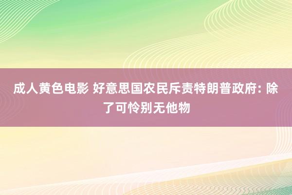 成人黄色电影 好意思国农民斥责特朗普政府: 除了可怜别无他物