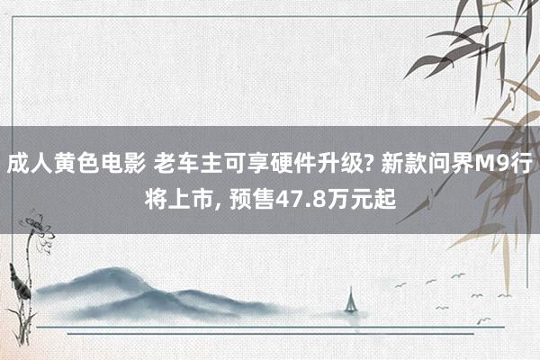 成人黄色电影 老车主可享硬件升级? 新款问界M9行将上市, 预售47.8万元起