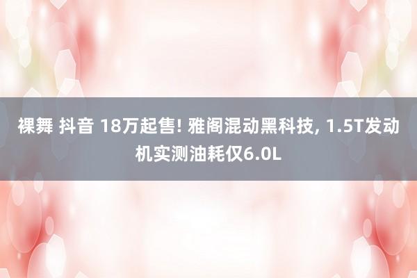 裸舞 抖音 18万起售! 雅阁混动黑科技, 1.5T发动机实测油耗仅6.0L