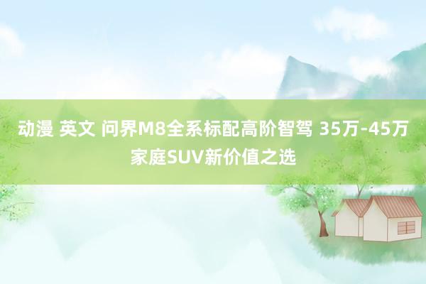 动漫 英文 问界M8全系标配高阶智驾 35万-45万家庭SUV新价值之选
