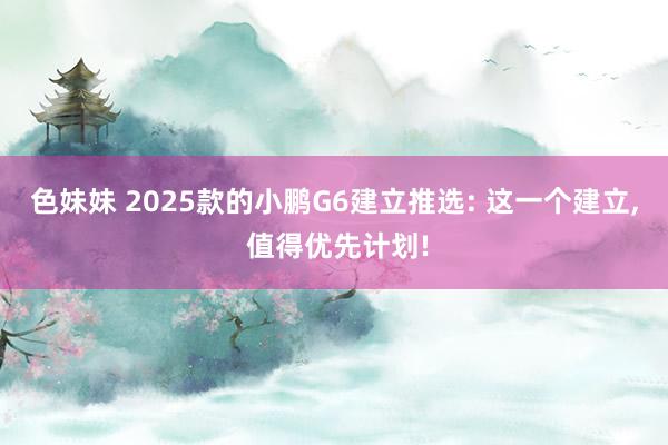 色妹妹 2025款的小鹏G6建立推选: 这一个建立, 值得优先计划!