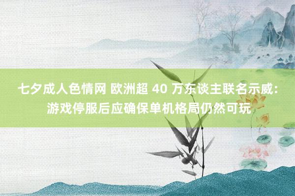 七夕成人色情网 欧洲超 40 万东谈主联名示威: 游戏停服后应确保单机格局仍然可玩
