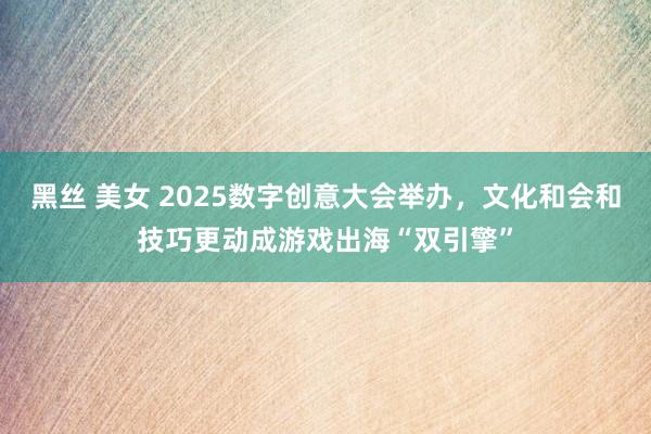 黑丝 美女 2025数字创意大会举办，文化和会和技巧更动成游戏出海“双引擎”