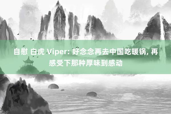 自慰 白虎 Viper: 好念念再去中国吃暖锅, 再感受下那种厚味到感动