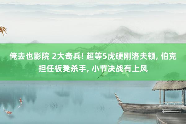 俺去也影院 2大奇兵! 超等5虎硬刚洛夫顿, 伯克担任板凳杀手, 小节决战有上风