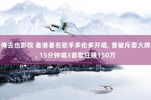 俺去也影院 香港著名歌手多伦多开唱, 曾被斥耍大牌, 15分钟唱3首歌狂赚150万