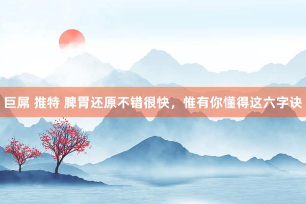 巨屌 推特 脾胃还原不错很快，惟有你懂得这六字诀